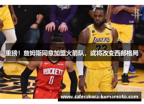 重磅！詹姆斯同意加盟火箭队，或将改变西部格局